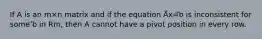 If A is an m×n matrix and if the equation A⃗x=⃗b is inconsistent for some ⃗b in Rm, then A cannot have a pivot position in every row.