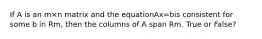 If A is an m×n matrix and the equationAx=bis consistent for some b in Rm, then the columns of A span Rm. True or False?