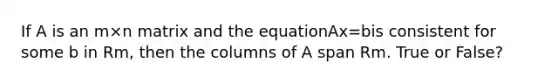 If A is an m×n matrix and the equationAx=bis consistent for some b in Rm, then the columns of A span Rm. True or False?