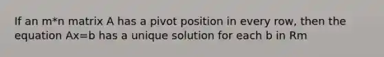 If an m*n matrix A has a pivot position in every row, then the equation Ax=b has a unique solution for each b in Rm