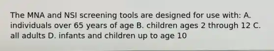 The MNA and NSI screening tools are designed for use with: A. individuals over 65 years of age B. children ages 2 through 12 C. all adults D. infants and children up to age 10