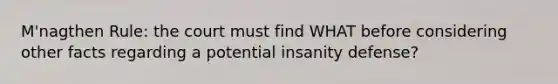 M'nagthen Rule: the court must find WHAT before considering other facts regarding a potential insanity defense?