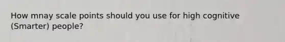 How mnay scale points should you use for high cognitive (Smarter) people?