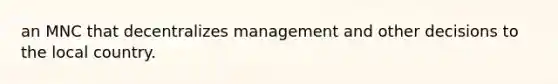 an MNC that decentralizes management and other decisions to the local country.