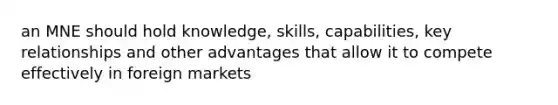 an MNE should hold knowledge, skills, capabilities, key relationships and other advantages that allow it to compete effectively in foreign markets