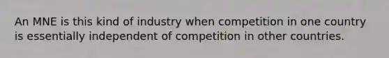 An MNE is this kind of industry when competition in one country is essentially independent of competition in other countries.