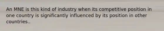 An MNE is this kind of industry when its competitive position in one country is significantly influenced by its position in other countries..