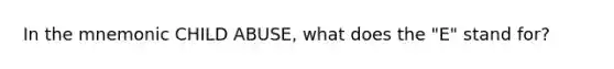 In the mnemonic CHILD ABUSE, what does the "E" stand for?