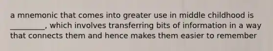 a mnemonic that comes into greater use in middle childhood is _________, which involves transferring bits of information in a way that connects them and hence makes them easier to remember