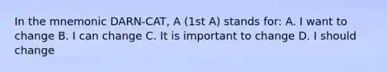 In the mnemonic DARN-CAT, A (1st A) stands for: A. I want to change B. I can change C. It is important to change D. I should change