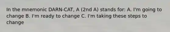 In the mnemonic DARN-CAT, A (2nd A) stands for: A. I'm going to change B. I'm ready to change C. I'm taking these steps to change