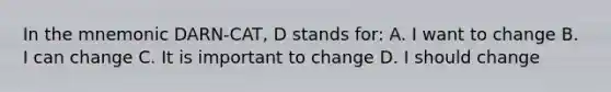 In the mnemonic DARN-CAT, D stands for: A. I want to change B. I can change C. It is important to change D. I should change