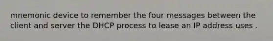 mnemonic device to remember the four messages between the client and server the DHCP process to lease an IP address uses .