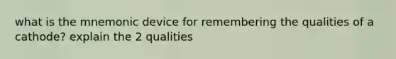 what is the mnemonic device for remembering the qualities of a cathode? explain the 2 qualities