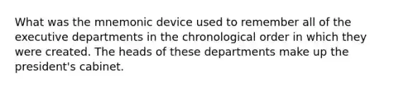 What was the mnemonic device used to remember all of the executive departments in the chronological order in which they were created. The heads of these departments make up the president's cabinet.