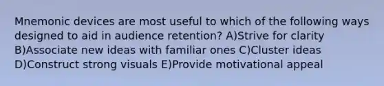 Mnemonic devices are most useful to which of the following ways designed to aid in audience retention? A)Strive for clarity B)Associate new ideas with familiar ones C)Cluster ideas D)Construct strong visuals E)Provide motivational appeal