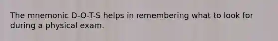The mnemonic D-O-T-S helps in remembering what to look for during a physical exam.