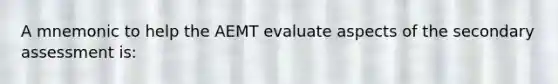 A mnemonic to help the AEMT evaluate aspects of the secondary assessment is: