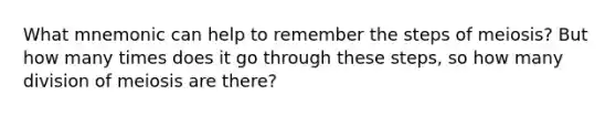 What mnemonic can help to remember the steps of meiosis? But how many times does it go through these steps, so how many division of meiosis are there?