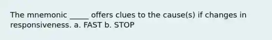 The mnemonic _____ offers clues to the cause(s) if changes in responsiveness. a. FAST b. STOP