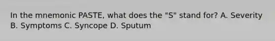 In the mnemonic PASTE, what does the "S" stand for? A. Severity B. Symptoms C. Syncope D. Sputum