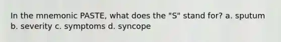 In the mnemonic PASTE, what does the "S" stand for? a. sputum b. severity c. symptoms d. syncope