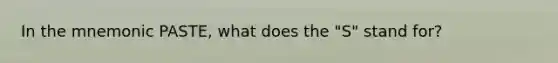 In the mnemonic PASTE, what does the "S" stand for?