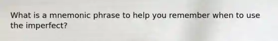 What is a mnemonic phrase to help you remember when to use the imperfect?