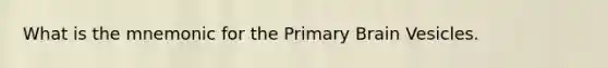 What is the mnemonic for the Primary Brain Vesicles.