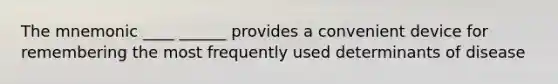 The mnemonic ____ ______ provides a convenient device for remembering the most frequently used determinants of disease