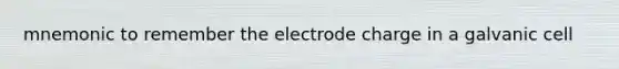 mnemonic to remember the electrode charge in a galvanic cell