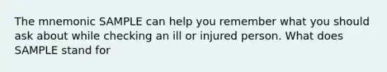 The mnemonic SAMPLE can help you remember what you should ask about while checking an ill or injured person. What does SAMPLE stand for