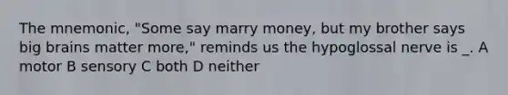 The mnemonic, "Some say marry money, but my brother says big brains matter more," reminds us the hypoglossal nerve is _. A motor B sensory C both D neither