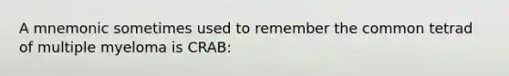 A mnemonic sometimes used to remember the common tetrad of multiple myeloma is CRAB: