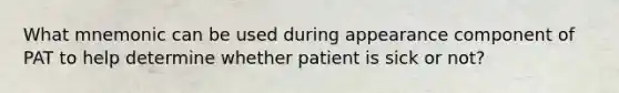 What mnemonic can be used during appearance component of PAT to help determine whether patient is sick or not?