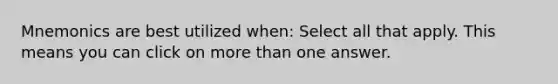 Mnemonics are best utilized when: Select all that apply. This means you can click on <a href='https://www.questionai.com/knowledge/keWHlEPx42-more-than' class='anchor-knowledge'>more than</a> one answer.