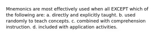 Mnemonics are most effectively used when all EXCEPT which of the following are: a. directly and explicitly taught. b. used randomly to teach concepts. c. combined with comprehension instruction. d. included with application activities.