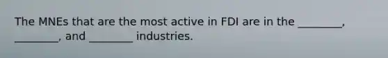 The MNEs that are the most active in FDI are in the​ ________, ________, and​ ________ industries.