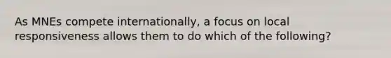 As MNEs compete internationally, a focus on local responsiveness allows them to do which of the following?