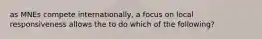 as MNEs compete internationally, a focus on local responsiveness allows the to do which of the following?