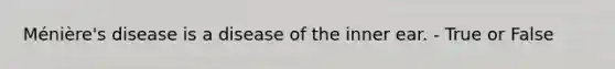 Ménière's disease is a disease of the inner ear. - True or False