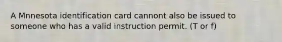 A Mnnesota identification card cannont also be issued to someone who has a valid instruction permit. (T or f)