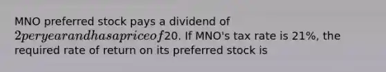 MNO preferred stock pays a dividend of 2 per year and has a price of20. If MNO's tax rate is 21%, the required rate of return on its preferred stock is