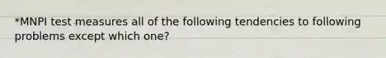 *MNPI test measures all of the following tendencies to following problems except which one?