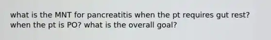 what is the MNT for pancreatitis when the pt requires gut rest? when the pt is PO? what is the overall goal?