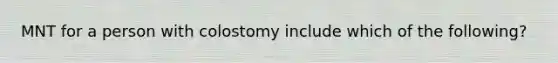 MNT for a person with colostomy include which of the following?