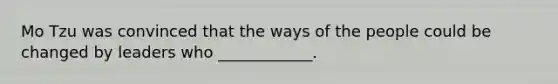 Mo Tzu was convinced that the ways of the people could be changed by leaders who ____________.