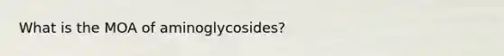 What is the MOA of aminoglycosides?