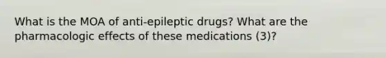 What is the MOA of anti-epileptic drugs? What are the pharmacologic effects of these medications (3)?