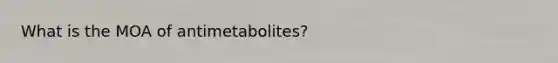 What is the MOA of antimetabolites?